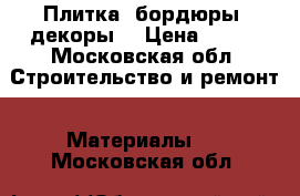 Плитка, бордюры, декоры. › Цена ­ 100 - Московская обл. Строительство и ремонт » Материалы   . Московская обл.